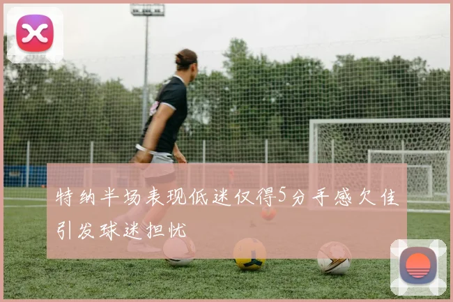 特纳半场表现低迷仅得5分手感欠佳引发球迷担忧
