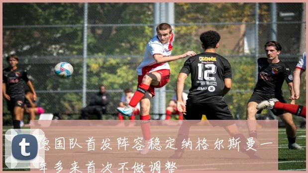 德国队首发阵容稳定纳格尔斯曼一年多来首次不做调整