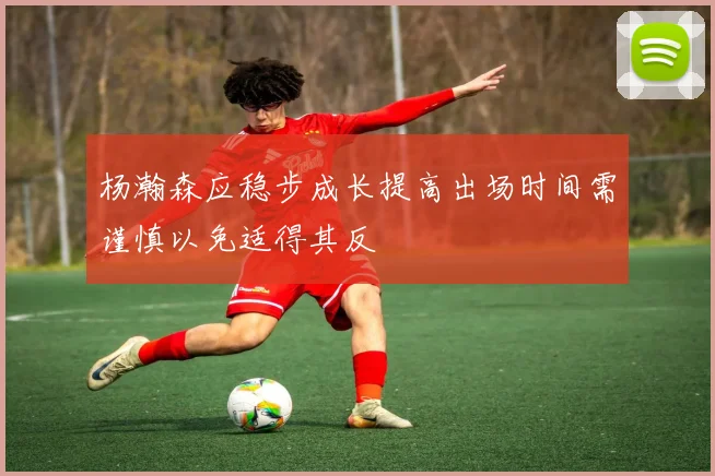 杨瀚森应稳步成长提高出场时间需谨慎以免适得其反