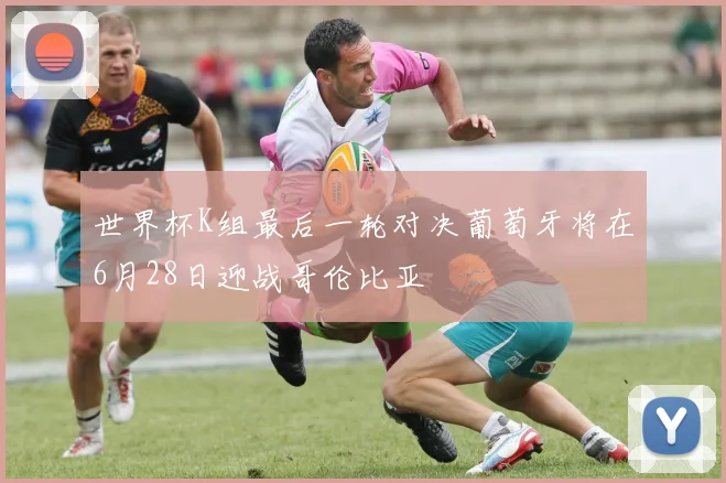 世界杯K组最后一轮对决葡萄牙将在6月28日迎战哥伦比亚