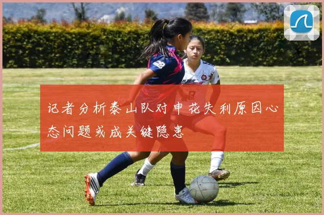 记者分析泰山队对申花失利原因心态问题或成关键隐患