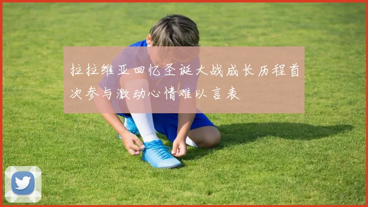 拉拉维亚回忆圣诞大战成长历程首次参与激动心情难以言表