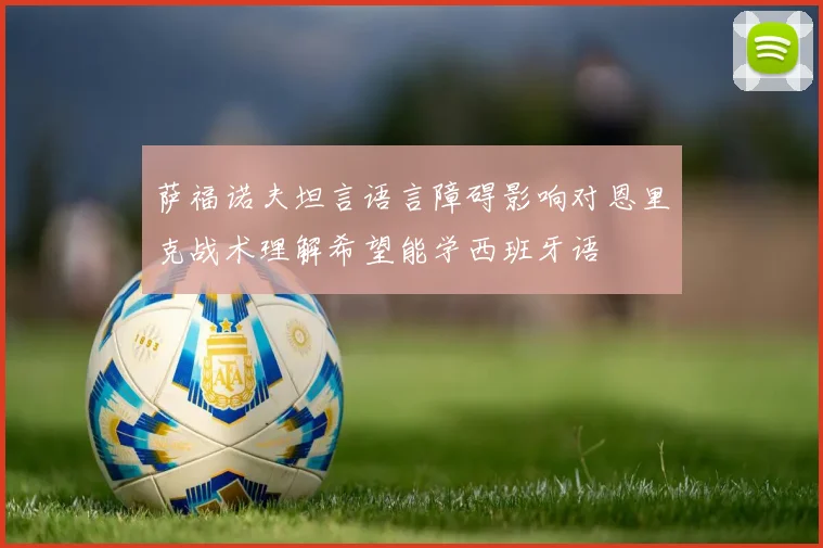 萨福诺夫坦言语言障碍影响对恩里克战术理解希望能学西班牙语