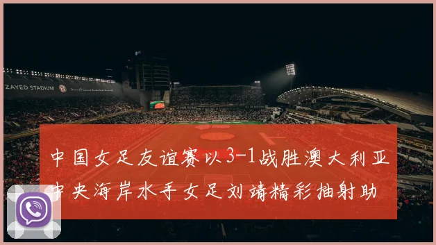 中国女足友谊赛以3-1战胜澳大利亚中央海岸水手女足刘靖精彩抽射助球队取胜