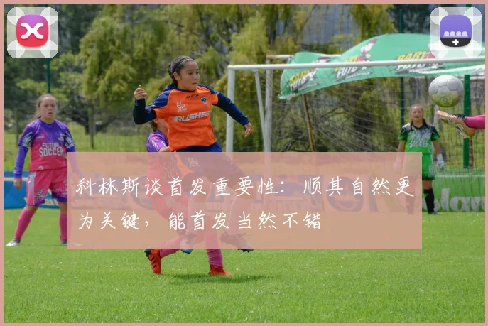 科林斯谈首发重要性：顺其自然更为关键，能首发当然不错