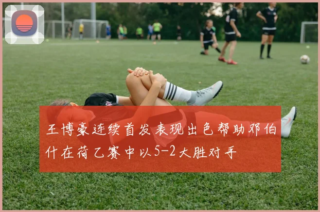 王博豪连续首发表现出色帮助邓伯什在荷乙赛中以5-2大胜对手
