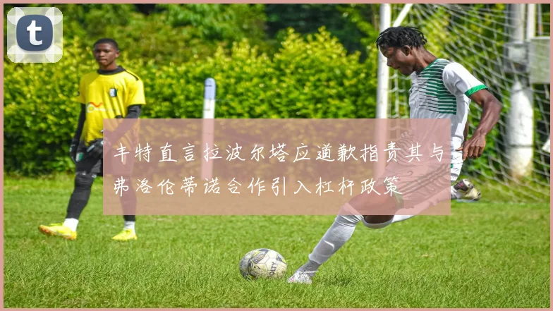 丰特直言拉波尔塔应道歉指责其与弗洛伦蒂诺合作引入杠杆政策