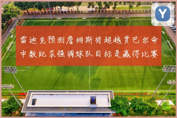 雷迪克预测詹姆斯将超越贾巴尔命中数纪录强调球队目标是赢得比赛