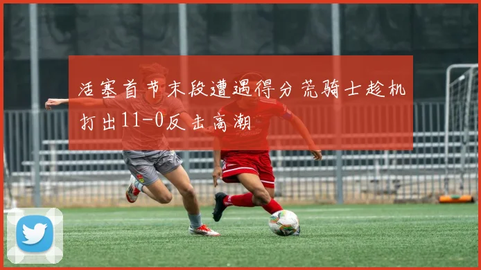 活塞首节末段遭遇得分荒骑士趁机打出11-0反击高潮