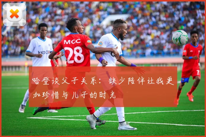 哈登谈父子关系：缺少陪伴让我更加珍惜与儿子的时光