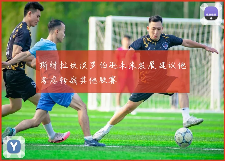 斯特拉坎谈罗伯逊未来发展建议他考虑转战其他联赛
