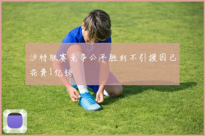 沙特联赛竞争公平胜利不引援因已花费1亿镑