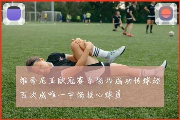 维蒂尼亚欧冠赛季场均成功传球超百次成唯一中场核心球员