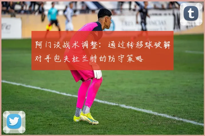 阿门谈战术调整：通过转移球破解对手包夹杜兰特的防守策略