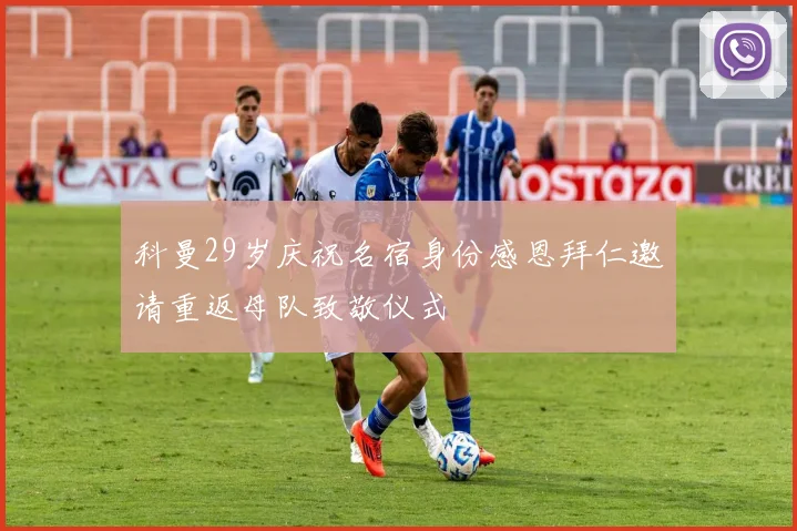 科曼29岁庆祝名宿身份感恩拜仁邀请重返母队致敬仪式