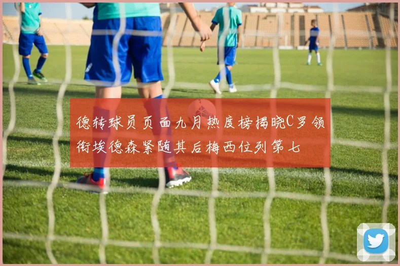 德转球员页面九月热度榜揭晓C罗领衔埃德森紧随其后梅西位列第七