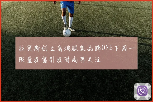 拉莫斯创立高端服装品牌ONE下周一限量发售引发时尚界关注