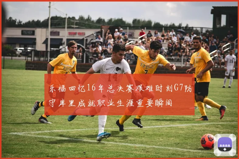 乐福回忆16年总决赛艰难时刻G7防守库里成就职业生涯重要瞬间
