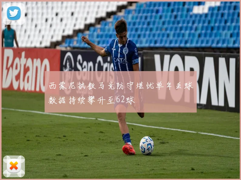 西蒙尼执教马竞防守堪忧单年丢球数据持续攀升至62球