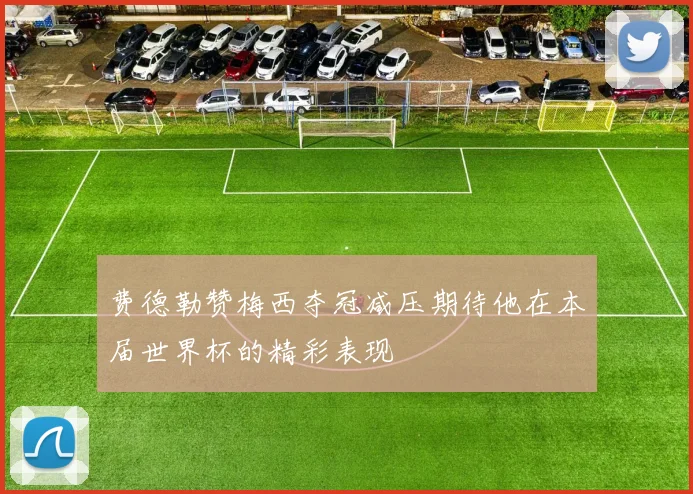 费德勒赞梅西夺冠减压期待他在本届世界杯的精彩表现