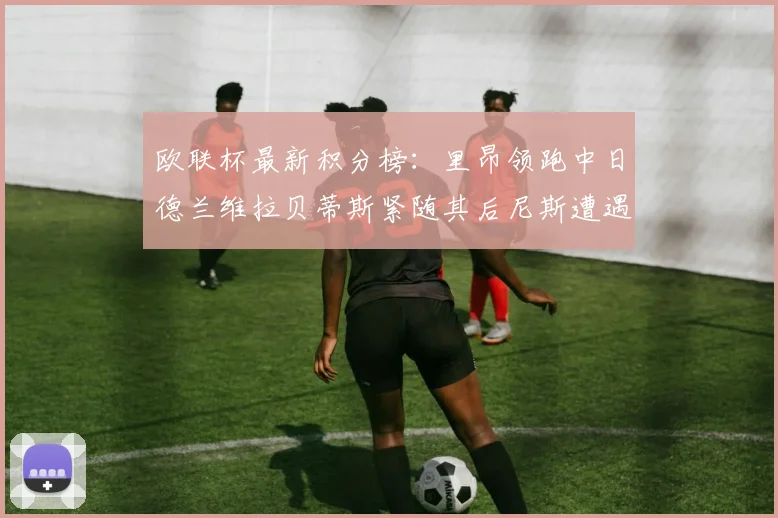 欧联杯最新积分榜：里昂领跑中日德兰维拉贝蒂斯紧随其后尼斯遭遇全败垫底
