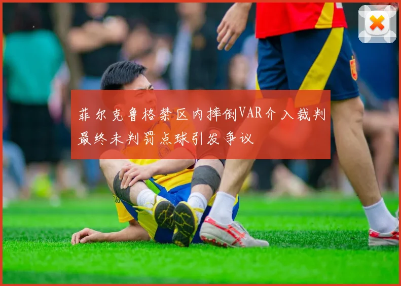 菲尔克鲁格禁区内摔倒VAR介入裁判最终未判罚点球引发争议