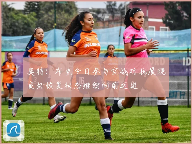 奥特：布克今日参与实战对抗展现良好恢复状态继续向前迈进