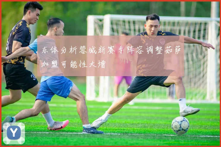 东体分析蓉城新赛季阵容调整茹萨加盟可能性大增
