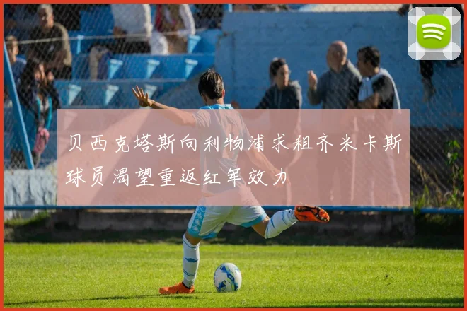 贝西克塔斯向利物浦求租齐米卡斯球员渴望重返红军效力