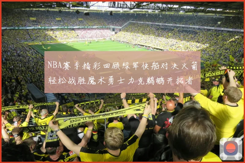 NBA赛季精彩回顾绿军快船对决火箭轻松战胜魔术勇士力克鹈鹕开拓者战胜独行侠