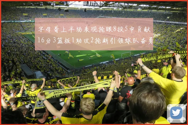 字母哥上半场表现抢眼8投5中贡献16分3篮板1助攻2抢断引领球队奋勇争先