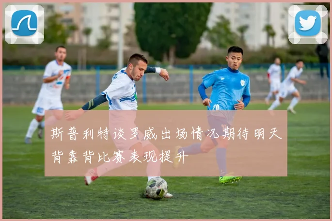斯普利特谈罗威出场情况期待明天背靠背比赛表现提升