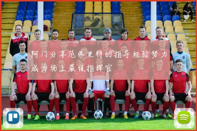 阿门分享范弗里特的指导经验努力成为场上最佳指挥官