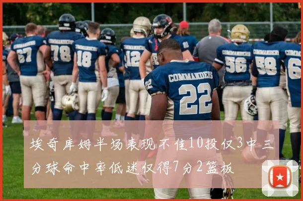 埃奇库姆半场表现不佳10投仅3中三分球命中率低迷仅得7分2篮板