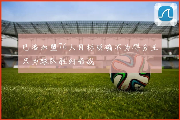巴洛加盟76人目标明确不为得分王只为球队胜利而战