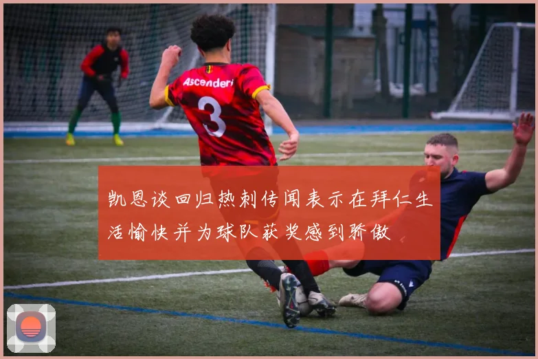 凯恩谈回归热刺传闻表示在拜仁生活愉快并为球队获奖感到骄傲
