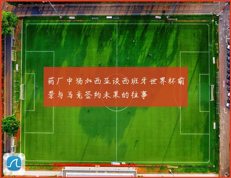 药厂中场加西亚谈西班牙世界杯前景与马竞签约未果的往事