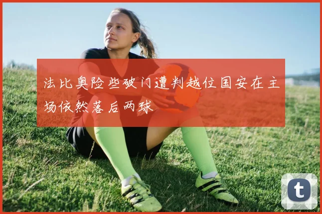 法比奥险些破门遭判越位国安在主场依然落后两球