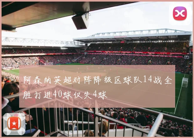 阿森纳英超对阵降级区球队14战全胜打进40球仅失4球