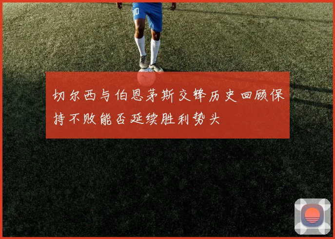 切尔西与伯恩茅斯交锋历史回顾保持不败能否延续胜利势头