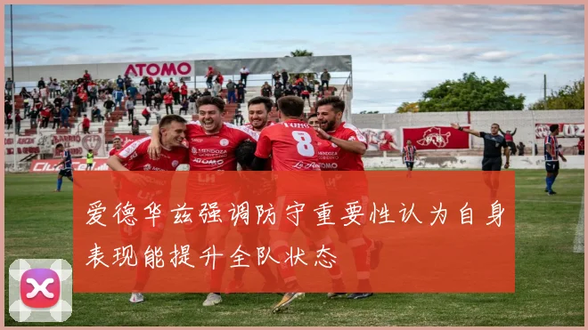 爱德华兹强调防守重要性认为自身表现能提升全队状态