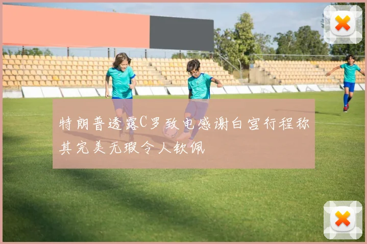 特朗普透露C罗致电感谢白宫行程称其完美无瑕令人钦佩