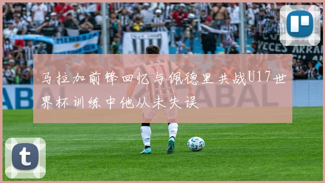 马拉加前锋回忆与佩德里共战U17世界杯训练中他从未失误