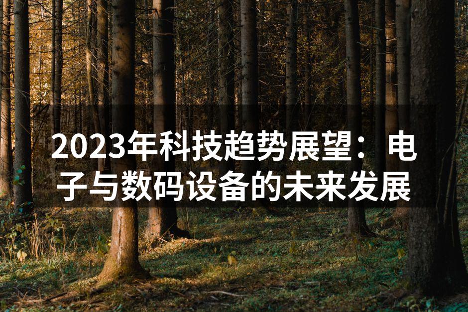 2023年科技趋势展望：电子与数码设备的未来发展