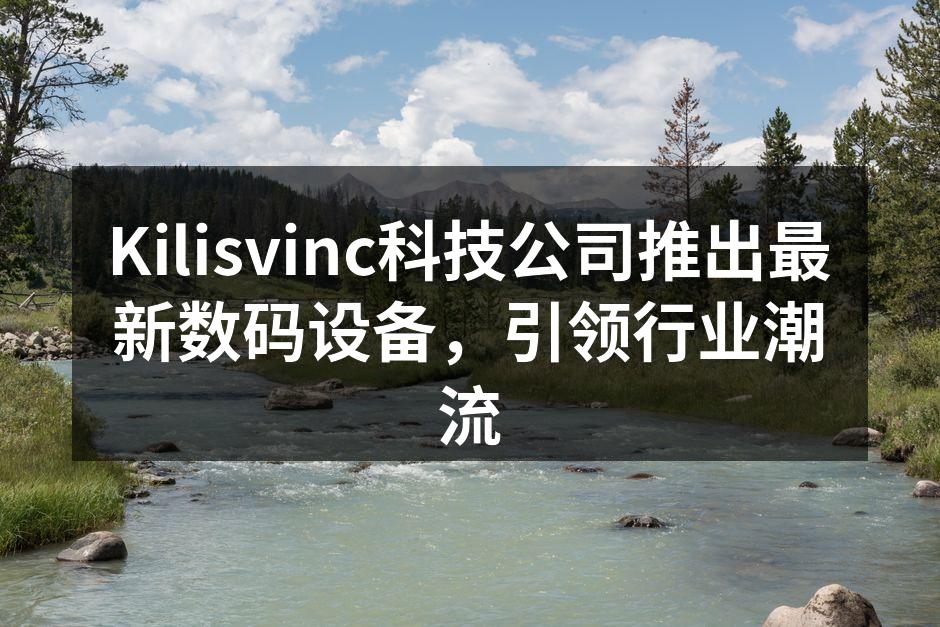 Kilisvinc科技公司推出最新数码设备，引领行业潮流