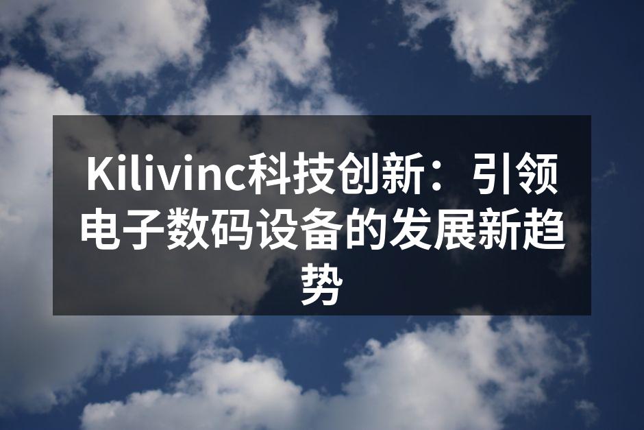 Kilivinc科技创新：引领电子数码设备的发展新趋势