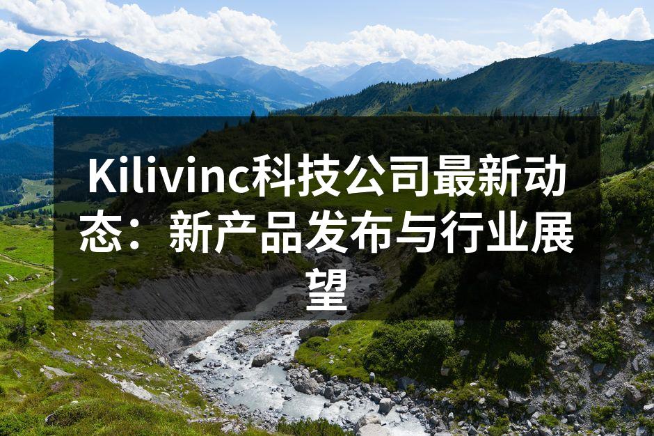 Kilivinc科技公司最新动态：新产品发布与行业展望