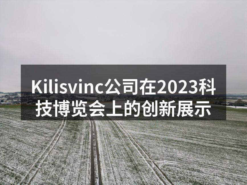 Kilisvinc公司在2023科技博览会上的创新展示